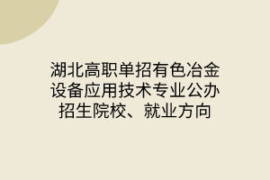 湖北高職單招有色冶金設(shè)備應(yīng)用技術(shù)專業(yè)公辦招生院校、就業(yè)方向