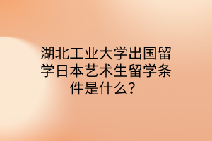 湖北工業(yè)大學出國留學日本藝術(shù)生留學條件是什么？