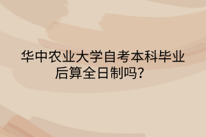 華中農(nóng)業(yè)大學(xué)自考本科畢業(yè)后算全日制嗎？