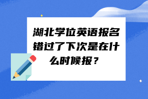 湖北學位英語報名錯過了下次是在什么時候報？