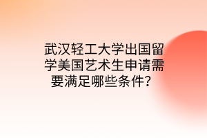 武漢輕工大學(xué)出國(guó)留學(xué)美國(guó)藝術(shù)生申請(qǐng)需要滿足哪些條件？