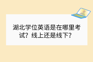 湖北學(xué)位英語(yǔ)是在哪里考試？線上還是線下？