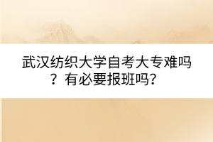 武漢紡織大學自考大專難嗎？有必要報班嗎？