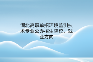 湖北高職單招環(huán)境監(jiān)測(cè)技術(shù)專業(yè)公辦招生院校、就業(yè)方向