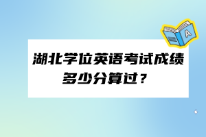 湖北學(xué)位英語考試成績多少分算過？