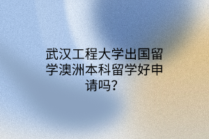 武漢工程大學(xué)出國(guó)留學(xué)澳洲本科留學(xué)好申請(qǐng)嗎？