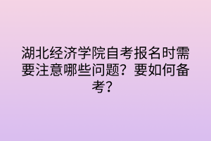 湖北經(jīng)濟(jì)學(xué)院自考報(bào)名時(shí)需要注意哪些問題？要如何備考？