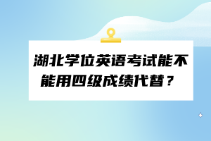 湖北學位英語考試能不能用四級成績代替？