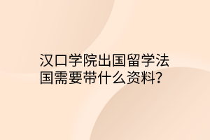 漢口學(xué)院出國留學(xué)法國需要帶什么資料？