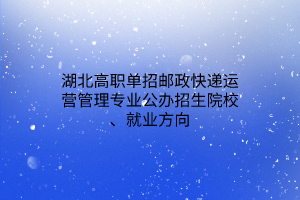 湖北高職單招郵政快遞運營管理專業(yè)公辦招生院校、就業(yè)方向