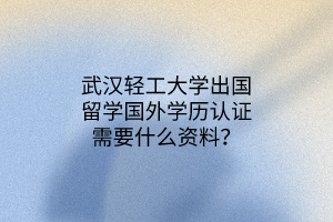 武漢輕工大學(xué)出國(guó)留學(xué)國(guó)外學(xué)歷認(rèn)證需要什么資料？