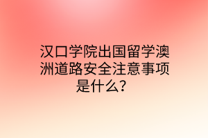 漢口學(xué)院出國留學(xué)澳洲道路安全注意事項(xiàng)是什么？