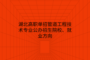 湖北高職單招管道工程技術(shù)專業(yè)公辦招生院校、就業(yè)方向