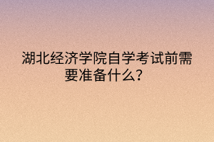湖北經(jīng)濟(jì)學(xué)院自學(xué)考試前需要準(zhǔn)備什么？