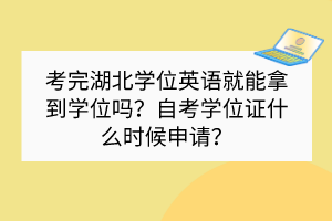 考完湖北學位英語就能拿到學位嗎？自考學位證什么時候申請？