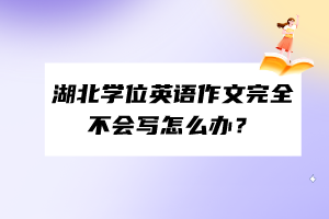 湖北學(xué)位英語作文完全不會寫怎么辦？