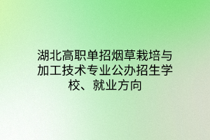 湖北高職單招煙草栽培與加工技術(shù)專業(yè)公辦招生學(xué)校、就業(yè)方向