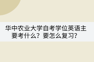 華中農(nóng)業(yè)大學(xué)自考學(xué)位英語主要考什么？要怎么復(fù)習(xí)？