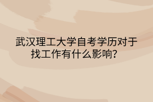 武漢理工大學(xué)自考學(xué)歷對(duì)于找工作有什么影響？