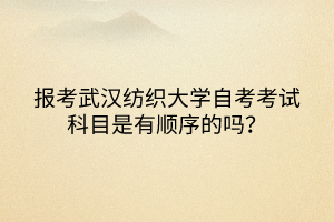 報考武漢紡織大學自考考試科目是有順序的嗎？