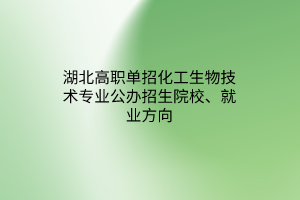 湖北高職單招化工生物技術(shù)專業(yè)公辦招生院校、就業(yè)方向