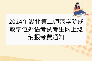 2024年湖北第二師范學院成教學位外語考試考生網上繳納報考費通知