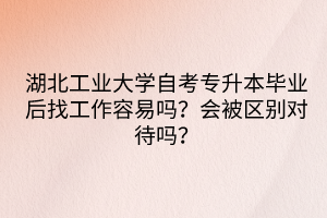 湖北工業(yè)大學(xué)自考專升本畢業(yè)后找工作容易嗎？會(huì)被區(qū)別對(duì)待嗎？