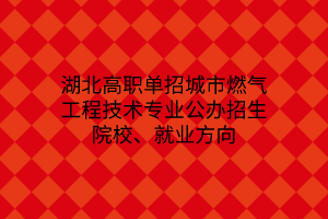 湖北高職單招城市燃?xì)夤こ碳夹g(shù)專業(yè)公辦招生院校、就業(yè)方向