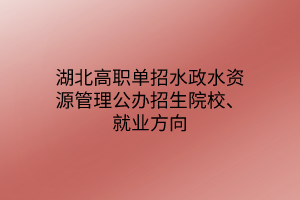 湖北高職單招水政水資源管理專業(yè)公辦招生院校、就業(yè)方向