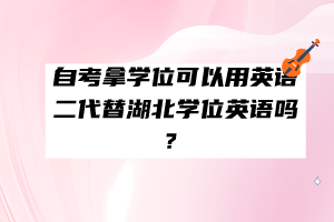 自考拿學(xué)位可以用英語二代替湖北學(xué)位英語嗎？