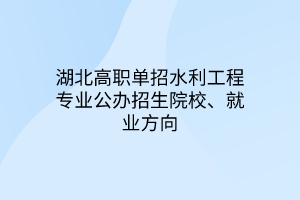 湖北高職單招水利工程專業(yè)公辦招生院校、就業(yè)方向