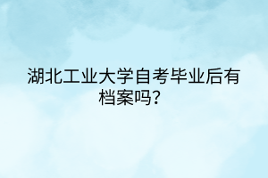 湖北工業(yè)大學自考畢業(yè)后有檔案嗎？