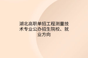 湖北高職單招工程測量技術專業(yè)公辦招生院校、就業(yè)方向