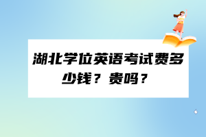 湖北學(xué)位英語考試費(fèi)多少錢？貴嗎？