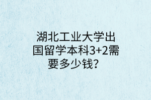 湖北工業(yè)大學(xué)出國留學(xué)本科3+2需要多少錢？