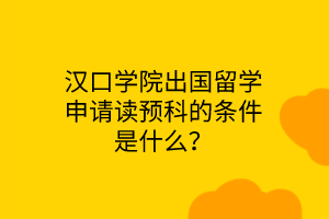 漢口學(xué)院出國(guó)留學(xué)申請(qǐng)讀預(yù)科的條件是什么？