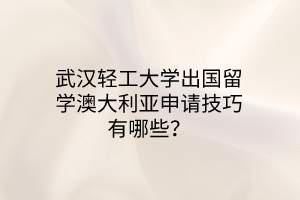 武漢輕工大學出國留學澳大利亞申請技巧有哪些？