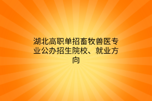 湖北高職單招畜牧獸醫(yī)專業(yè)公辦招生院校、就業(yè)方向