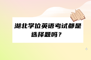 湖北學(xué)位英語考試都是選擇題嗎？