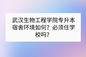 武漢生物工程學(xué)院專升本宿舍環(huán)境如何？必須住學(xué)校嗎？