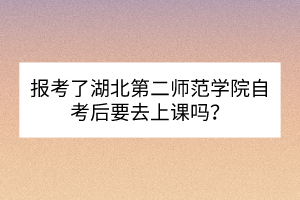 報考了湖北第二師范學院自考后要去上課嗎？