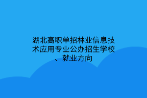 湖北高職單招林業(yè)信息技術(shù)應(yīng)用專業(yè)公辦招生學校、就業(yè)方向