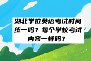 湖北學(xué)位英語考試時(shí)間統(tǒng)一嗎？每個(gè)學(xué)校考試內(nèi)容一樣嗎？