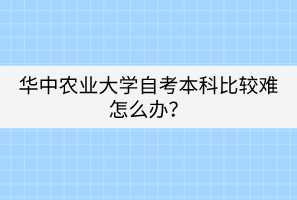 華中農業(yè)大學自考本科比較難怎么辦？