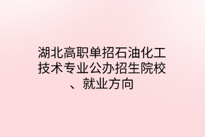 湖北高職單招石油化工技術(shù)專業(yè)公辦招生院校、就業(yè)方向