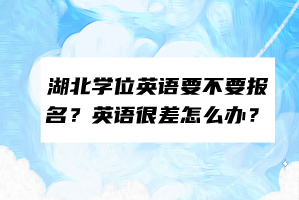 湖北學(xué)位英語要不要報(bào)名？英語很差怎么辦？