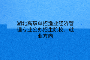 湖北高職單招漁業(yè)經(jīng)濟(jì)管理專業(yè)公辦招生院校、就業(yè)方向