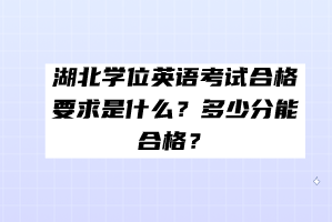 湖北學位英語考試合格要求是什么？多少分能合格？