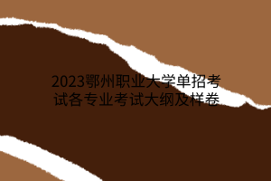 2023鄂州職業(yè)大學(xué)單招考試各專業(yè)考試大綱及樣卷