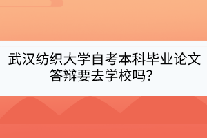 武漢紡織大學(xué)自考本科畢業(yè)論文答辯要去學(xué)校嗎？